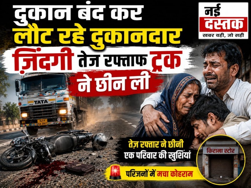 दुकान बंद कर घर लौट रहे दुकान स्वामी की बुधवार की आख़री रात साबित हुई, पल भर में एक तेज़ रफ्तार ट्रक से दुकानदार की दर्दनाक मौत।