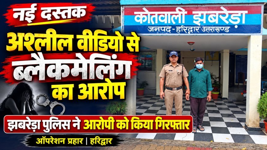 झबरेड़ा में महिला को अश्लील वीडियो वायरल करने की धमकी देकर ब्लैकमेल करने का आरोप, ऑपरेशन प्रहार के तहत आरोपी गिरफ्तार