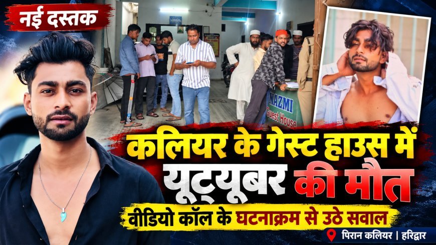 कलियर के गेस्ट हाउस में यूट्यूबर आतिफ का शव मिलने से सनसनी, वीडियो कॉल ने उलझाया मौत का मामला